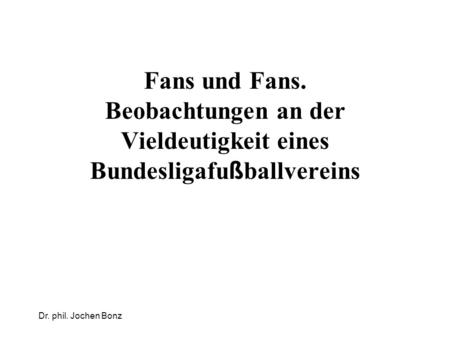 Dr. phil. Jochen Bonz Fans und Fans. Beobachtungen an der Vieldeutigkeit eines Bundesligafu ß ballvereins.