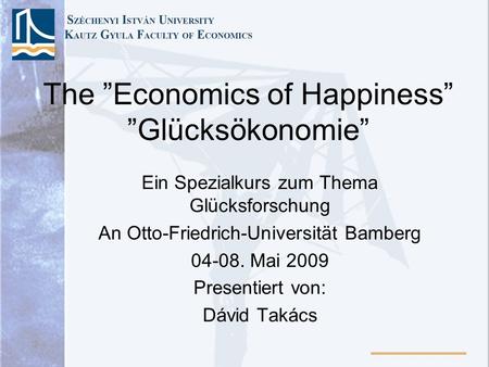 The Economics of Happiness Glücksökonomie Ein Spezialkurs zum Thema Glücksforschung An Otto-Friedrich-Universität Bamberg 04-08. Mai 2009 Presentiert von: