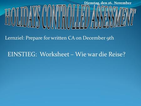 Lernziel: Prepare for written CA on December 9th Dienstag, den 26. November EINSTIEG: Worksheet – Wie war die Reise?