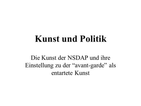 Kunst und Politik Die Kunst der NSDAP und ihre Einstellung zu der “avant-garde” als entartete Kunst.