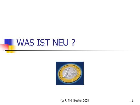 WAS IST NEU ? (c) R. Mühlbacher 2008.