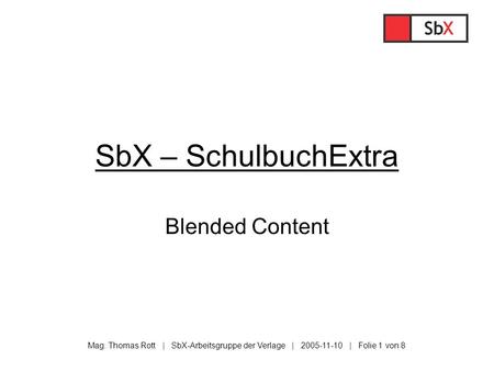 Mag. Thomas Rott | SbX-Arbeitsgruppe der Verlage | 2005-11-10 | Folie 1 von 8 SbX – SchulbuchExtra Blended Content.