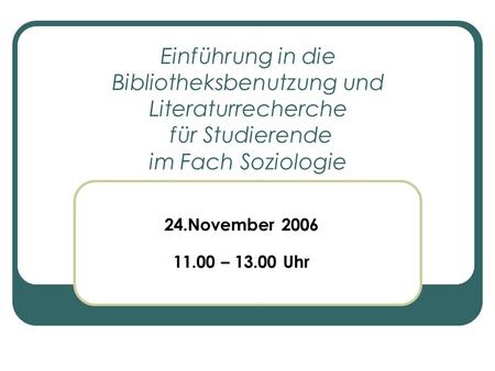 Einführung in die Bibliotheksbenutzung und Literaturrecherche für Studierende im Fach Soziologie 24.November 2006 11.00 – 13.00 Uhr.