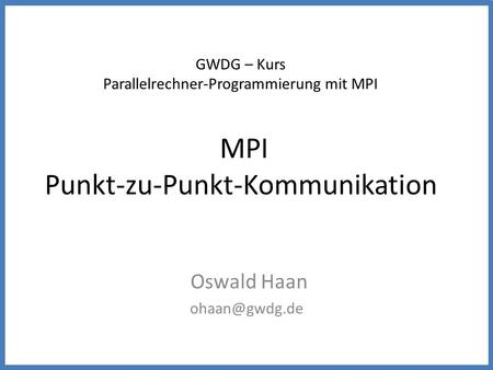 GWDG – Kurs Parallelrechner-Programmierung mit MPI MPI Punkt-zu-Punkt-Kommunikation Oswald Haan