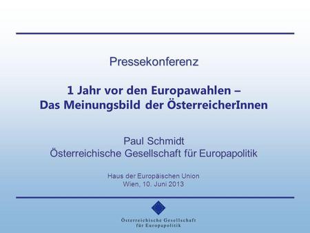 Pressekonferenz 1 Jahr vor den Europawahlen – Das Meinungsbild der ÖsterreicherInnen Paul Schmidt Österreichische Gesellschaft für Europapolitik Haus der.
