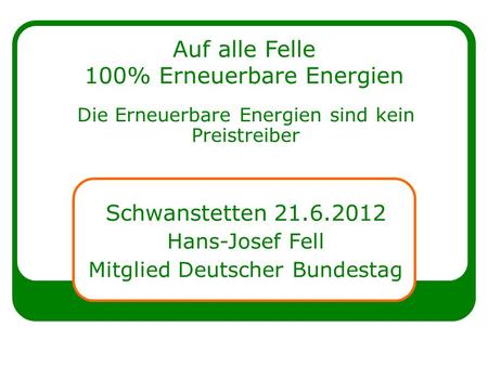 Auf alle Felle 100% Erneuerbare Energien Die Erneuerbare Energien sind kein Preistreiber Schwanstetten 21.6.2012 Hans-Josef Fell Mitglied Deutscher Bundestag.