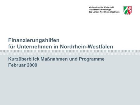 Finanzierungshilfen für Unternehmen in Nordrhein-Westfalen Kurzüberblick Maßnahmen und Programme Februar 2009 Finanzierungshilfen in Nordrhein-Westfalen.