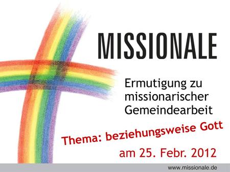 Ermutigung zu missionarischer Gemeindearbeit Thema: beziehungsweise Gott am 25. Febr. 2012.