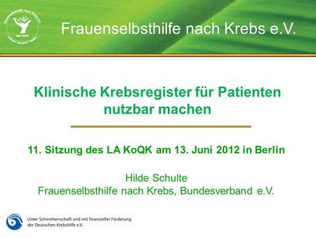 Klinische Krebsregister für Patienten nutzbar machen 11. Sitzung des LA KoQK am 13. Juni 2012 in Berlin Hilde Schulte Frauenselbsthilfe nach Krebs, Bundesverband.
