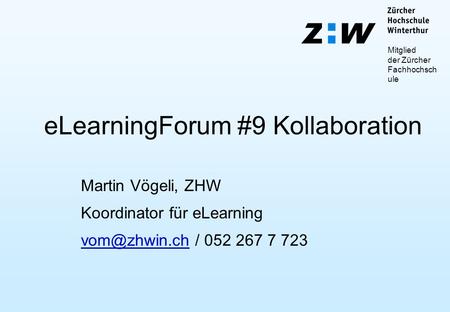 Mitglied der Zürcher Fachhochsch ule eLearningForum #9 Kollaboration Martin Vögeli, ZHW Koordinator für eLearning / 052 267 7.
