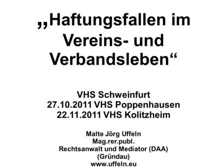Haftungsfallen im Vereins- und Verbandsleben VHS Schweinfurt 27.10.2011 VHS Poppenhausen 22.11.2011 VHS Kolitzheim Malte Jörg Uffeln Mag.rer.publ. Rechtsanwalt.