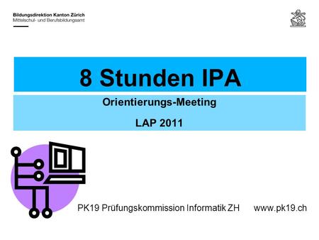 PK19 Prüfungskommission Informatik ZHwww.pk19.ch 8 Stunden IPA Orientierungs-Meeting LAP 2011.