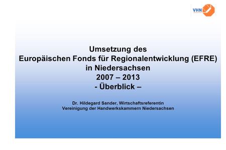 Umsetzung des Europäischen Fonds für Regionalentwicklung (EFRE) in Niedersachsen 2007 – 2013 - Überblick – Dr. Hildegard Sander, Wirtschaftsreferentin.
