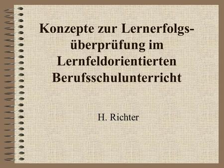 Konzepte zur Lernerfolgs-überprüfung im Lernfeldorientierten Berufsschulunterricht H. Richter.