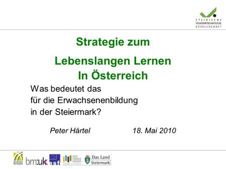 Strategie zum Lebenslangen Lernen In Österreich Was bedeutet das für die Erwachsenenbildung in der Steiermark? Peter Härtel 18. Mai 2010.