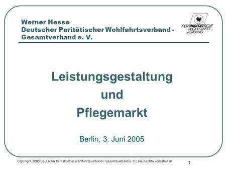 1 Werner Hesse Deutscher Paritätischer Wohlfahrtsverband - Gesamtverband e. V. Leistungsgestaltung und Pflegemarkt Berlin, 3. Juni 2005 Copyright 2005.