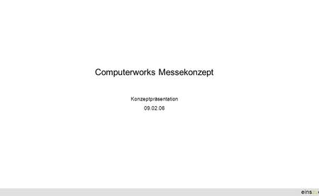 : einszueins Computerworks Messekonzept Konzeptpräsentation 09.02.06.