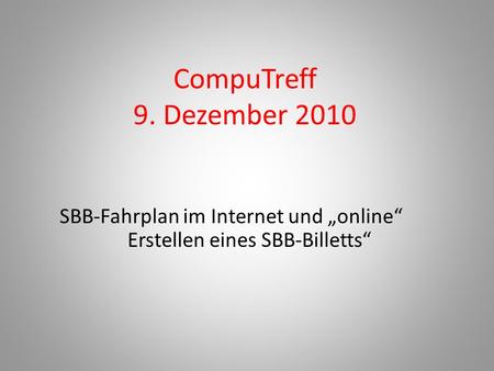 CompuTreff 9. Dezember 2010 SBB-Fahrplan im Internet und „online“ Erstellen eines SBB-Billetts“