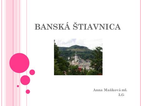 BANSKÁ ŠTIAVNICA Anna Maňková ml. 3.G. Ich lebe in Banská Štiavnica 17 Jahre. Banská Štiavnica ist eine touristische Stadt, weil sie eine historische.