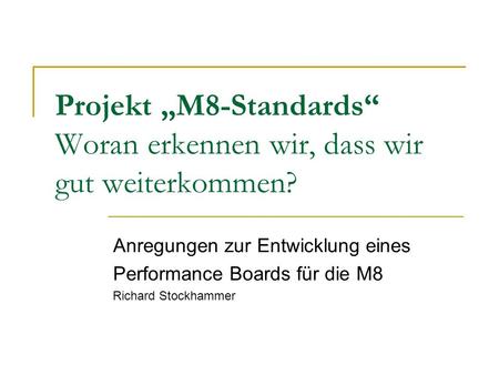 Projekt M8-Standards Woran erkennen wir, dass wir gut weiterkommen? Anregungen zur Entwicklung eines Performance Boards für die M8 Richard Stockhammer.