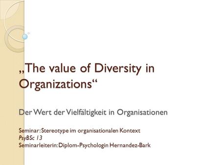 The value of Diversity in Organizations Der Wert der Vielfältigkeit in Organisationen Seminar: Stereotype im organisationalen Kontext PsyBSc 13 Seminarleiterin: