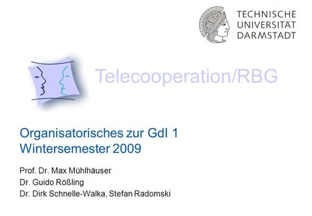 Organisatorisches zur GdI 1 Wintersemester 2009 Telecooperation/RBG Prof. Dr. Max Mühlhäuser Dr. Guido Rößling Dr. Dirk Schnelle-Walka, Stefan Radomski.