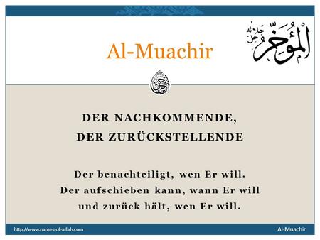 Al-Muachir  DER NACHKOMMENDE, DER ZURÜCKSTELLENDE Der benachteiligt, wen Er will. Der aufschieben kann, wann Er will und.