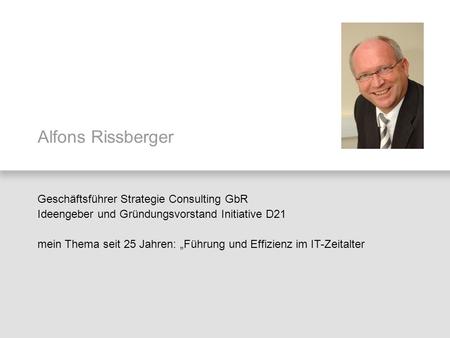 Alfons Rissberger Geschäftsführer Strategie Consulting GbR Ideengeber und Gründungsvorstand Initiative D21 mein Thema seit 25 Jahren: „Führung und Effizienz.