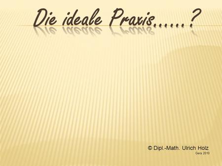 Die ideale Praxis……? © Dipl.-Math. Ulrich Holz Gera 2010.