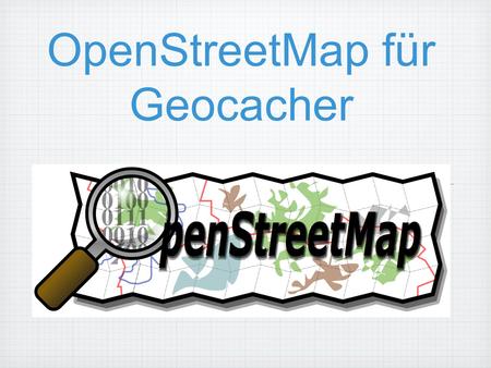OpenStreetMap für Geocacher. Was ist OpenStreetMap? 2004 von Steve Coast in London gegründet Ziel: Erschaffung einer freien Weltkarte Finanzierung über.