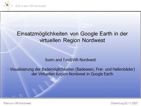 GeoWeb-Präsentation Bruchhausen-Vilsen 20.11.2002 Plenum ViR-Nordwest Oldenburg 02.11.2007 GIS in der VIR Nordwest Einsatzmöglichkeiten von Google Earth.
