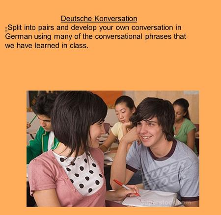 Deutsche Konversation -Split into pairs and develop your own conversation in German using many of the conversational phrases that we have learned in class.