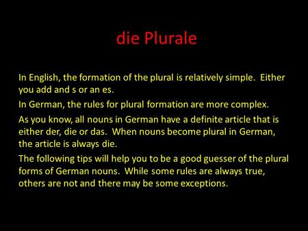 Die Plurale In English, the formation of the plural is relatively simple. Either you add and s or an es. In German, the rules for plural formation are.
