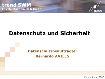 Trend SWM EDV-Beratung GmbH & Co. KG Kundenforum 2006 Datenschutz und Sicherheit Datenschutzbeauftragter Bernardo AVILES.