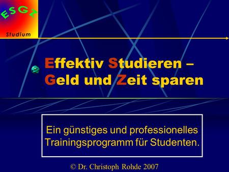 Effektiv Studieren – Geld und Zeit sparen Ein günstiges und professionelles Trainingsprogramm für Studenten. © Dr. Christoph Rohde 2007.