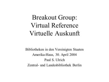 Breakout Group: Virtual Reference Virtuelle Auskunft Bibliotheken in den Vereinigten Staaten Amerika-Haus, 30. April 2004 Paul S. Ulrich Zentral- und Landesbibliothek.