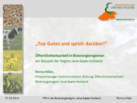 PR in der Bioenergieregion Jena-Saale-Holzland Ronny Kilian27.03.2014 Tue Gutes und sprich darüber! Öffentlichkeitsarbeit in Bioenergieregionen am Beispiel.