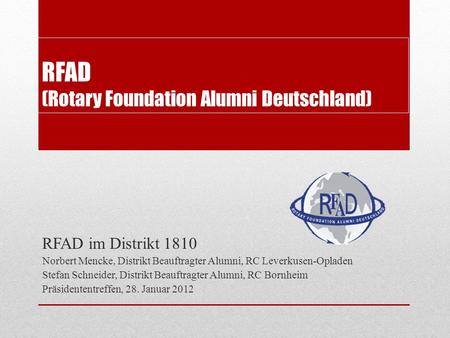 RFAD (Rotary Foundation Alumni Deutschland) RFAD im Distrikt 1810 Norbert Mencke, Distrikt Beauftragter Alumni, RC Leverkusen-Opladen Stefan Schneider,