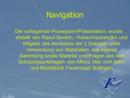 Navigation Die vorliegende Powerpoint-Präsentation wurde erstellt von Raoul Severin, Hubschrauberpilot und Mitglied des Aeroclubs der 3 Grenzen unter.