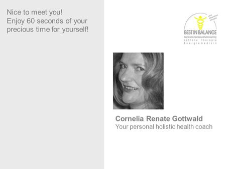 Sabine Dennerlein Nice to meet you! Enjoy 60 seconds of your precious time for yourself! Cornelia Renate Gottwald Your personal holistic health coach.