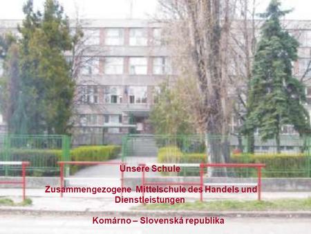 Unsere Schule Zusammengezogene Mittelschule des Handels und Dienstleistungen Komárno – Slovenská republika.