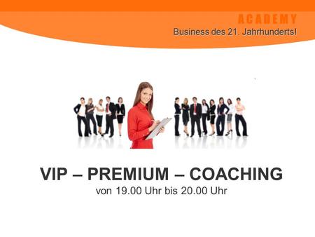 A C A D E M Y Business des 21. Jahrhunderts! VIP – PREMIUM – COACHING von 19.00 Uhr bis 20.00 Uhr.