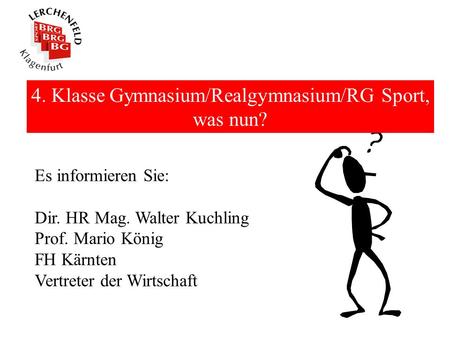 4. Klasse Gymnasium/Realgymnasium/RG Sport, was nun? Es informieren Sie: Dir. HR Mag. Walter Kuchling Prof. Mario König FH Kärnten Vertreter der Wirtschaft.