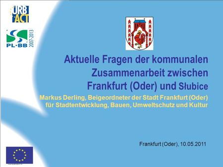 Aktuelle Fragen der kommunalen Zusammenarbeit zwischen Frankfurt (Oder) und Słubice Markus Derling, Beigeordneter der Stadt Frankfurt (Oder) für Stadtentwicklung,