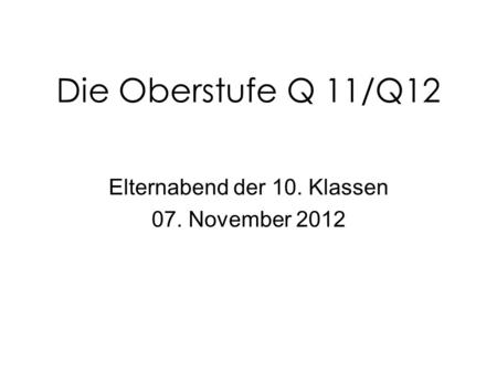 Die Oberstufe Q 11/Q12 Elternabend der 10. Klassen 07. November 2012.