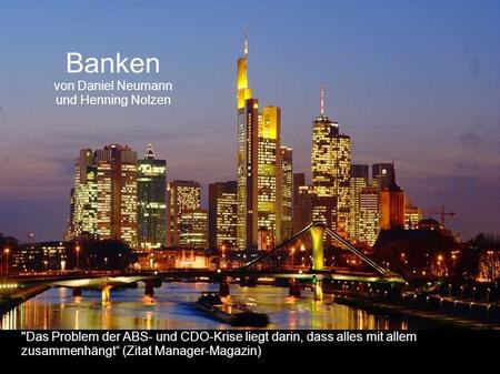 Banken von Daniel Neumann und Henning Nolzen Das Problem der ABS- und CDO-Krise liegt darin, dass alles mit allem zusammenhängt (Zitat Manager-Magazin)