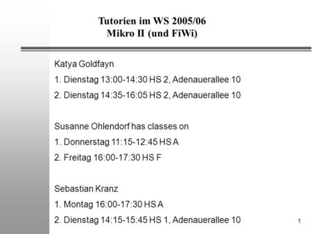 1 Tutorien im WS 2005/06 Mikro II (und FiWi) Katya Goldfayn 1. Dienstag 13:00-14:30 HS 2, Adenauerallee 10 2. Dienstag 14:35-16:05 HS 2, Adenauerallee.