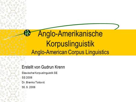 Anglo-Amerikanische Korpuslinguistik Anglo-American Corpus Linguistics Erstellt von Gudrun Krenn Slawische Korpuslinguistik SE SS 2006 Dr. Branko Tošović
