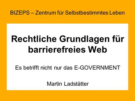 Rechtliche Grundlagen für barrierefreies Web Es betrifft nicht nur das E-GOVERNMENT Martin Ladstätter BIZEPS – Zentrum für Selbstbestimmtes Leben.