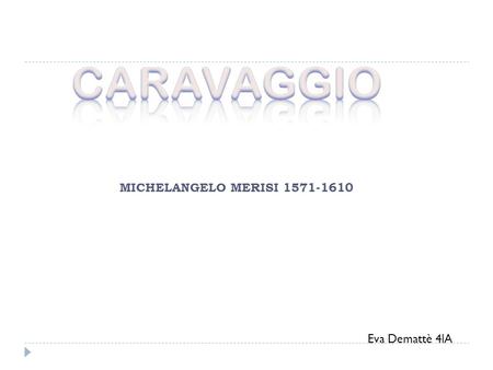 CARAVAGGIO MICHELANGELO MERISI 1571-1610 Eva Demattè 4lA.